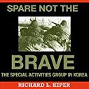 Spare Not the Brave: The Special Activities Group in Korea | Richard L. Kiper